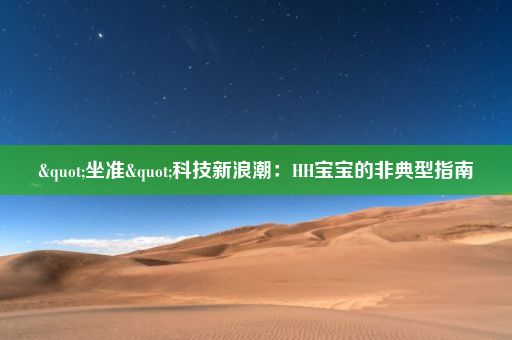 "坐准"科技新浪潮:HH宝宝的非典型指南