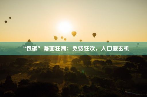 “包砸”漫画狂潮:免费狂欢,入口藏玄机