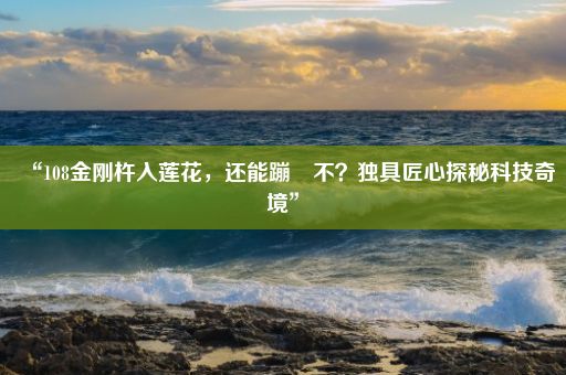 “108金刚杵入莲花,还能蹦跶不?独具匠心探秘科技奇境”