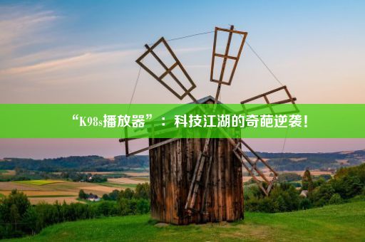 “K98s播放器”:科技江湖的奇葩逆袭!