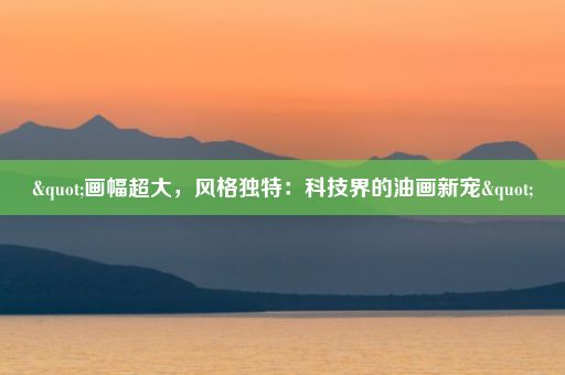 "画幅超大,风格独特:科技界的油画新宠"