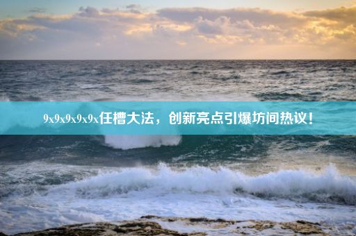 9x9x9x9x9x任槽大法,创新亮点引爆坊间热议!