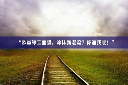 “欧益绿宝面膜,涂抹新潮流?你逗我呢!”