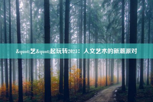 "艺"起玩转2023:人文艺术的新潮派对