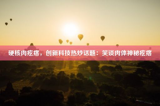硬核肉疙瘩,创新科技热炒话题:笑谈肉体神秘疙瘩