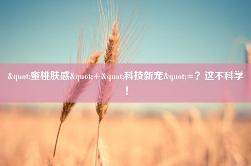 "蜜桃肤感"+"科技新宠"=?这不科学!