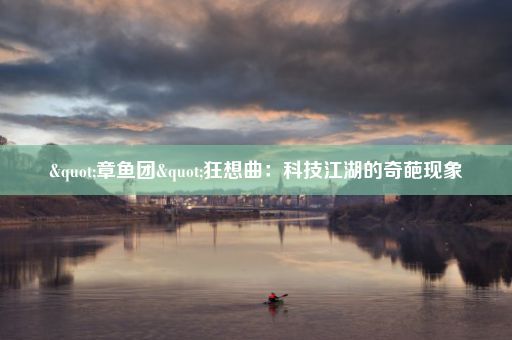 "章鱼团"狂想曲:科技江湖的奇葩现象