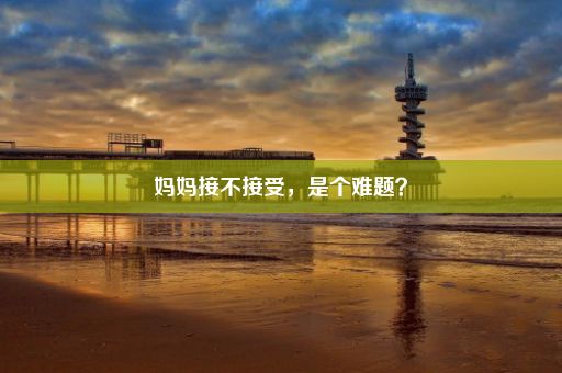 妈妈接不接受,是个难题?