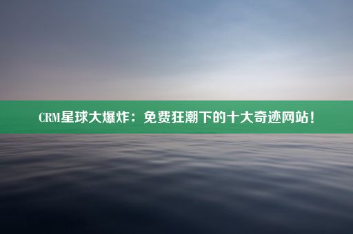 CRM星球大爆炸:免费狂潮下的十大奇迹网站!