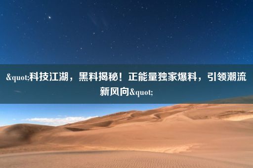 "科技江湖,黑料揭秘!正能量独家爆料,引领潮流新风向"