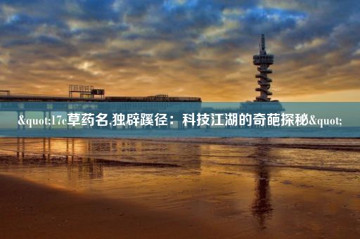 "17c草药名,独辟蹊径:科技江湖的奇葩探秘"