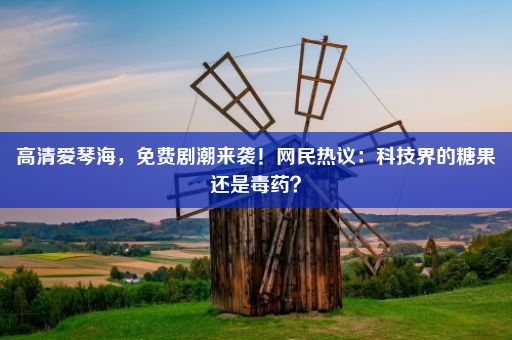 高清爱琴海，免费剧潮来袭！网民热议：科技界的糖果还是毒药？