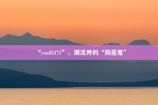 “crm85171”,潮流界的“捣蛋鬼”