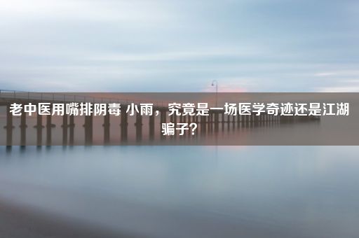 老中医用嘴排阴毒 小雨,究竟是一场医学奇迹还是江湖骗子?