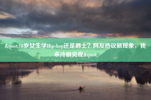"18岁女生学Hip-hop还是爵士？网友热议新现象，我来冷眼旁观"