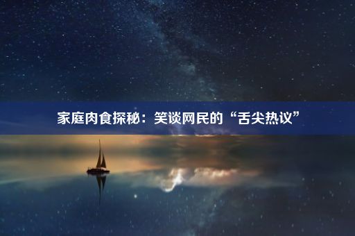 家庭肉食探秘:笑谈网民的“舌尖热议”