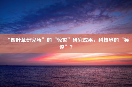 “四叶草研究所”的“惊世”研究成果,科技界的“笑谈”?