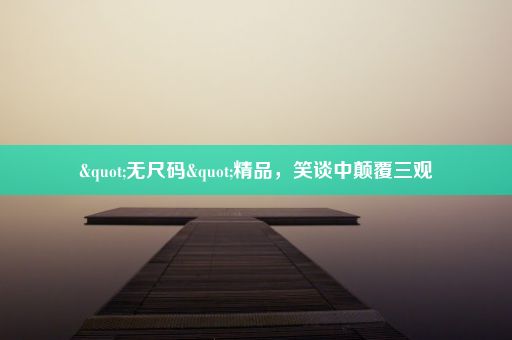 "无尺码"精品,笑谈中颠覆三观