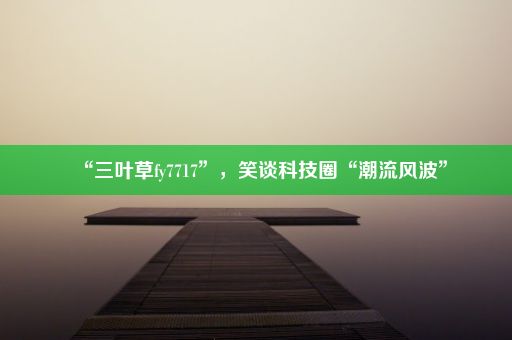 “三叶草fy7717”,笑谈科技圈“潮流风波”