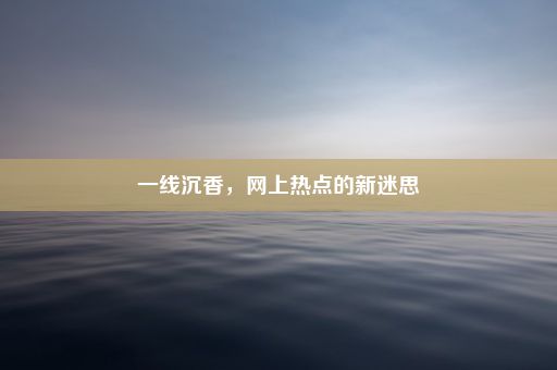 一线沉香,网上热点的新迷思