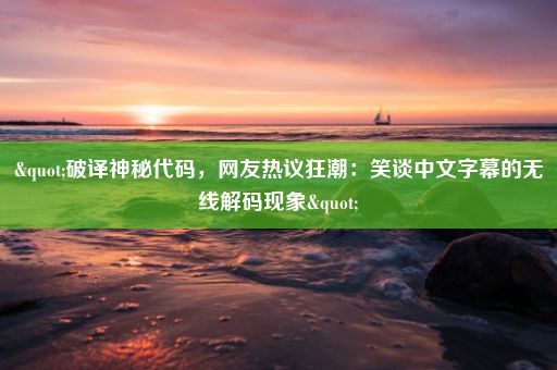 "破译神秘代码,网友热议狂潮:笑谈中文字幕的无线解码现象"