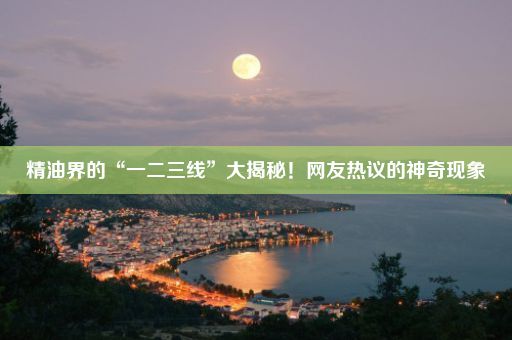 精油界的“一二三线”大揭秘！网友热议的神奇现象