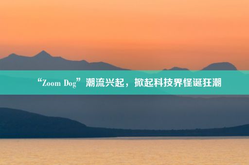“Zoom Dog”潮流兴起,掀起科技界怪诞狂潮
