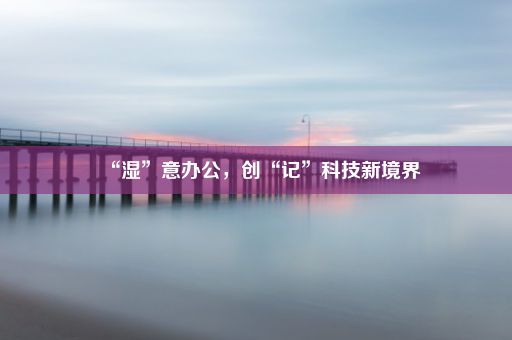 “湿”意办公,创“记”科技新境界