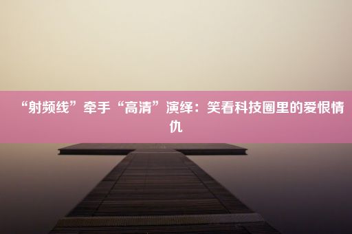 “射频线”牵手“高清”演绎:笑看科技圈里的爱恨情仇