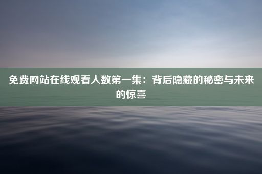 免费网站在线观看人数第一集：背后隐藏的秘密与未来的惊喜
