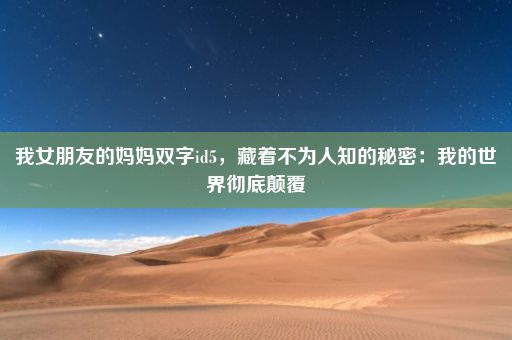 我女朋友的妈妈双字id5，藏着不为人知的秘密：我的世界彻底颠覆