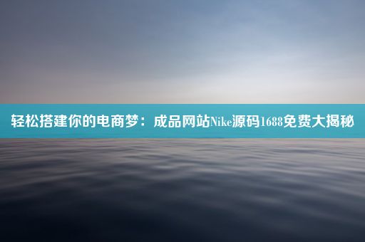 轻松搭建你的电商梦：成品网站Nike源码1688免费大揭秘